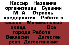 Кассир › Название организации ­ Сухинин М .А. › Отрасль предприятия ­ Работа с кассой › Минимальный оклад ­ 25 000 - Все города Работа » Вакансии   . Дагестан респ.,Дагестанские Огни г.